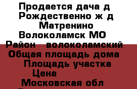 Продается дача д. Рождественно ж/д Матренино Волоколамск МО › Район ­ волоколамский › Общая площадь дома ­ 96 › Площадь участка ­ 6 › Цена ­ 3 100 000 - Московская обл., Волоколамский р-н Недвижимость » Дома, коттеджи, дачи продажа   . Московская обл.